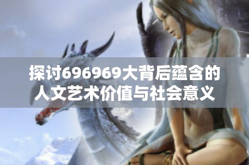 探讨696969大背后蕴含的人文艺术价值与社会意义