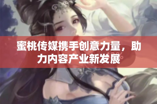 蜜桃传媒携手创意力量，助力内容产业新发展