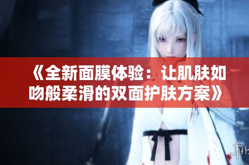 《全新面膜体验：让肌肤如吻般柔滑的双面护肤方案》