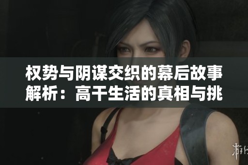 权势与阴谋交织的幕后故事解析：高干生活的真相与挑战