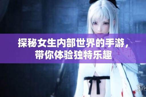 探秘女生内部世界的手游，带你体验独特乐趣