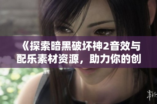 《探索暗黑破坏神2音效与配乐素材资源，助力你的创作之旅》