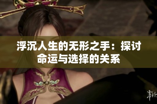 浮沉人生的无形之手：探讨命运与选择的关系