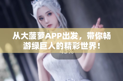 从大菠萝APP出发，带你畅游绿巨人的精彩世界！