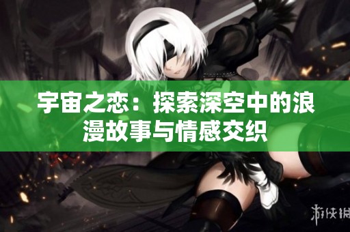 宇宙之恋：探索深空中的浪漫故事与情感交织