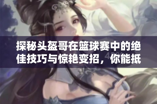 探秘头盔哥在篮球赛中的绝佳技巧与惊艳变招，你能抵挡住吗
