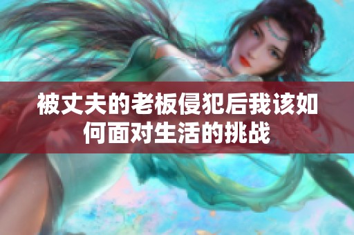 被丈夫的老板侵犯后我该如何面对生活的挑战