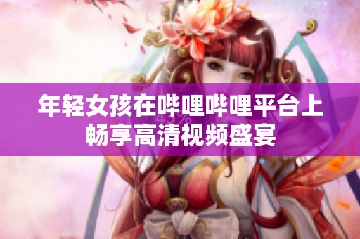 年轻女孩在哔哩哔哩平台上畅享高清视频盛宴