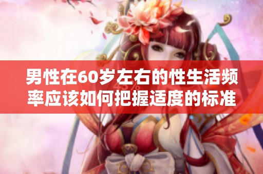 男性在60岁左右的性生活频率应该如何把握适度的标准
