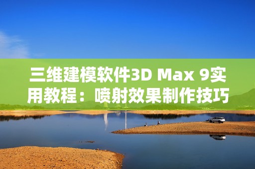 三维建模软件3D Max 9实用教程：喷射效果制作技巧揭秘