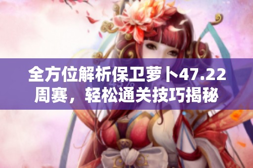 全方位解析保卫萝卜47.22周赛，轻松通关技巧揭秘