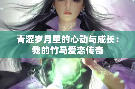 青涩岁月里的心动与成长：我的竹马爱恋传奇