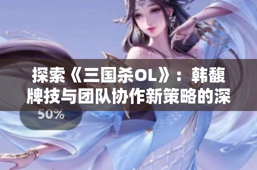 探索《三国杀OL》：韩馥牌技与团队协作新策略的深度解析