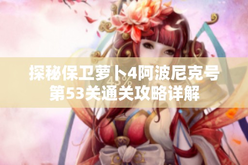 探秘保卫萝卜4阿波尼克号第53关通关攻略详解