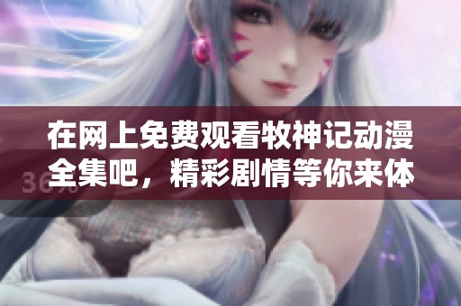 在网上免费观看牧神记动漫全集吧，精彩剧情等你来体验