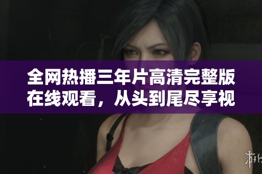 全网热播三年片高清完整版在线观看，从头到尾尽享视听盛宴