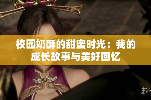 校园奶酥的甜蜜时光：我的成长故事与美好回忆