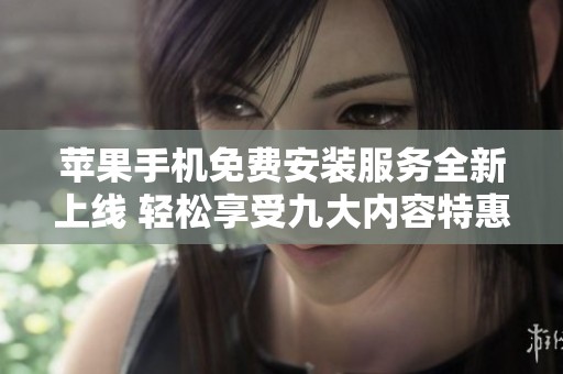 苹果手机免费安装服务全新上线 轻松享受九大内容特惠