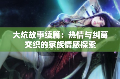 大炕故事续篇：热情与纠葛交织的家族情感探索