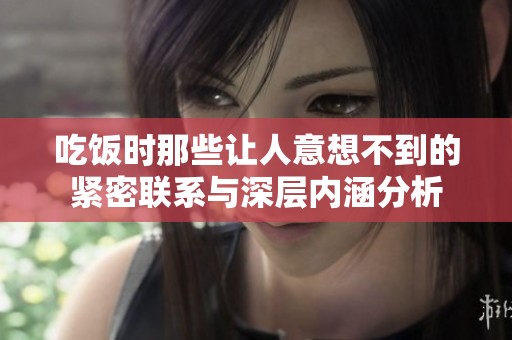 吃饭时那些让人意想不到的紧密联系与深层内涵分析