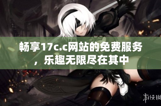 畅享17c.c网站的免费服务，乐趣无限尽在其中