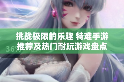 挑战极限的乐趣 特难手游推荐及热门耐玩游戏盘点
