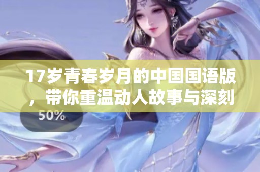 17岁青春岁月的中国国语版，带你重温动人故事与深刻情感