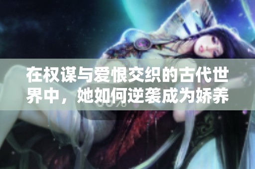 在权谋与爱恨交织的古代世界中，她如何逆袭成为娇养之宠