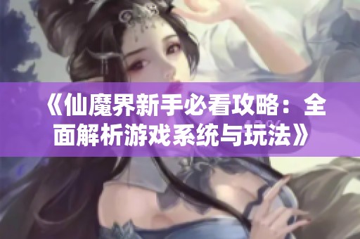 《仙魔界新手必看攻略：全面解析游戏系统与玩法》