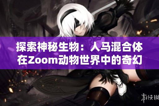 探索神秘生物：人马混合体在Zoom动物世界中的奇幻之旅