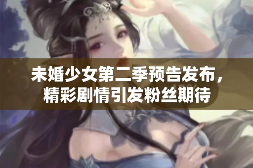 未婚少女第二季预告发布，精彩剧情引发粉丝期待