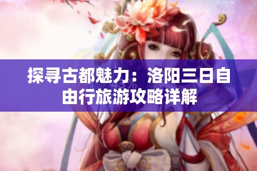 探寻古都魅力：洛阳三日自由行旅游攻略详解