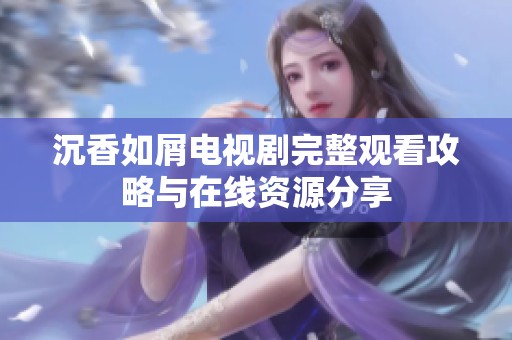 沉香如屑电视剧完整观看攻略与在线资源分享