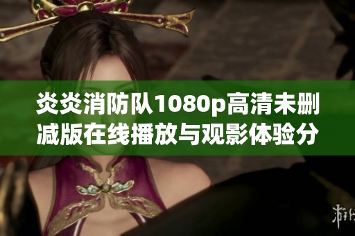 炎炎消防队1080p高清未删减版在线播放与观影体验分享
