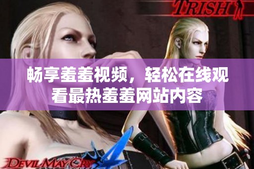 畅享羞羞视频，轻松在线观看最热羞羞网站内容