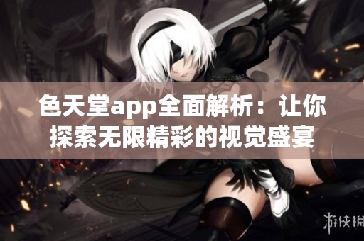 色天堂app全面解析：让你探索无限精彩的视觉盛宴