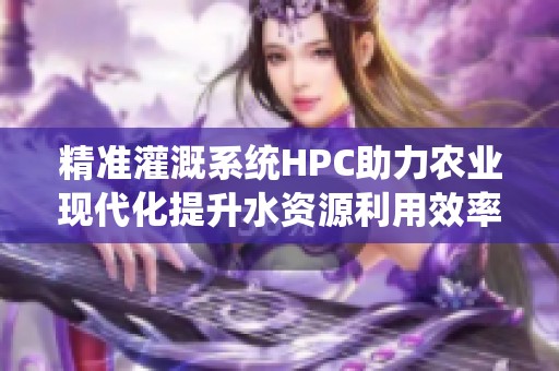 精准灌溉系统HPC助力农业现代化提升水资源利用效率