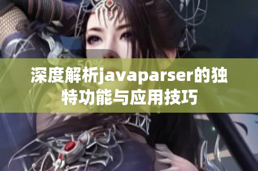 深度解析javaparser的独特功能与应用技巧