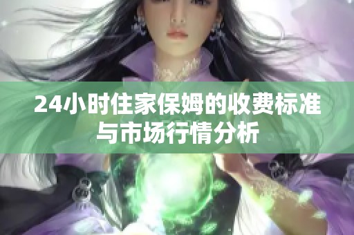 24小时住家保姆的收费标准与市场行情分析