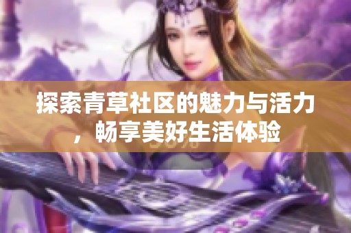 探索青草社区的魅力与活力，畅享美好生活体验