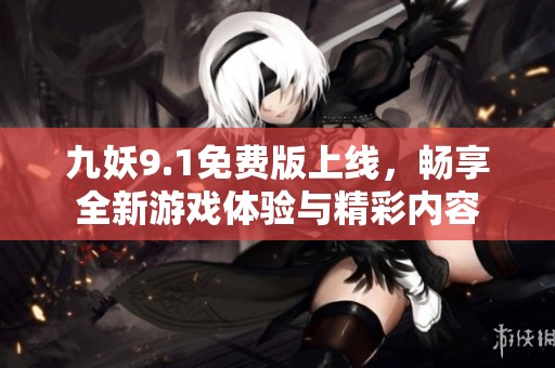 九妖9.1免费版上线，畅享全新游戏体验与精彩内容