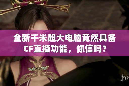 全新千米超大电脑竟然具备CF直播功能，你信吗？