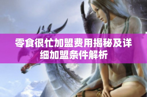 零食很忙加盟费用揭秘及详细加盟条件解析