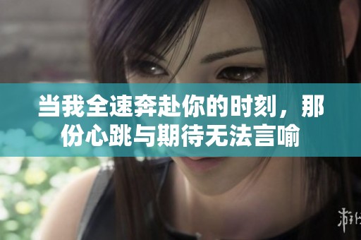 当我全速奔赴你的时刻，那份心跳与期待无法言喻