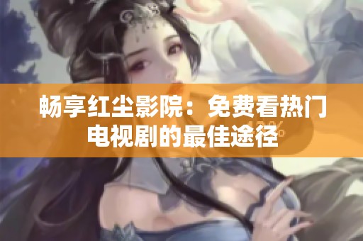 畅享红尘影院：免费看热门电视剧的最佳途径