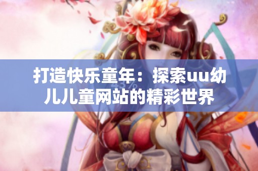 打造快乐童年：探索uu幼儿儿童网站的精彩世界