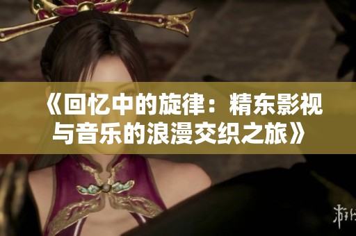 《回忆中的旋律：精东影视与音乐的浪漫交织之旅》