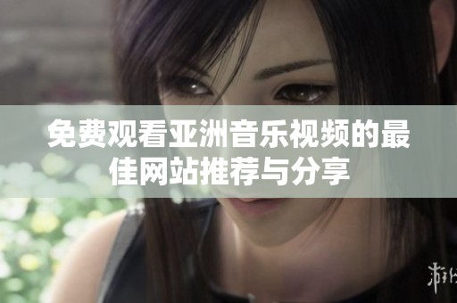 免费观看亚洲音乐视频的最佳网站推荐与分享