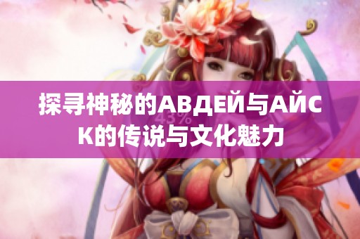 探寻神秘的АВДЕЙ与АЙСК的传说与文化魅力