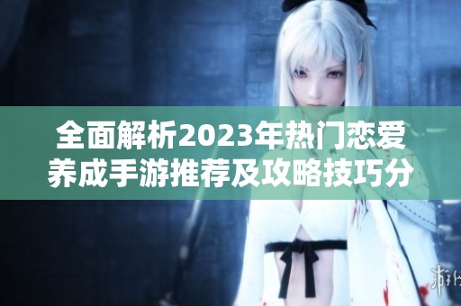 全面解析2023年热门恋爱养成手游推荐及攻略技巧分享